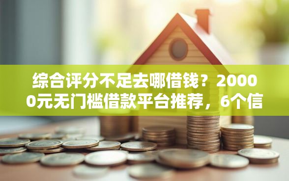 综合评分不足去哪借钱？20000元无门槛借款平台推荐，6个信用网贷平台好盘点