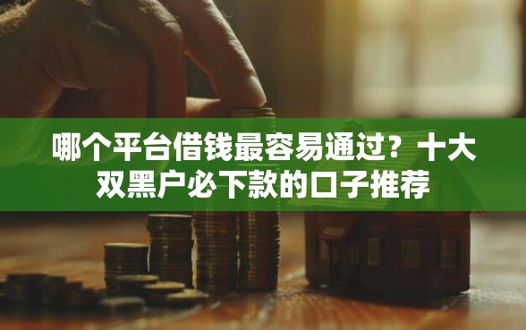哪个平台借钱最容易通过？十大双黑户必下款的口子推荐