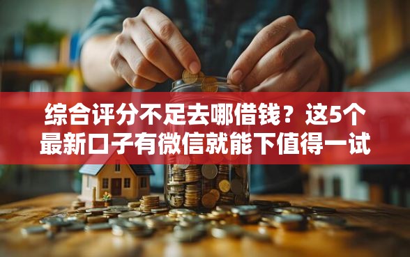 综合评分不足去哪借钱？这5个最新口子有微信就能下值得一试