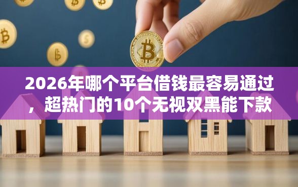 2026年哪个平台借钱最容易通过，超热门的10个无视双黑能下款的口子推荐