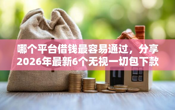 哪个平台借钱最容易通过，分享2026年最新6个无视一切包下款的贷款