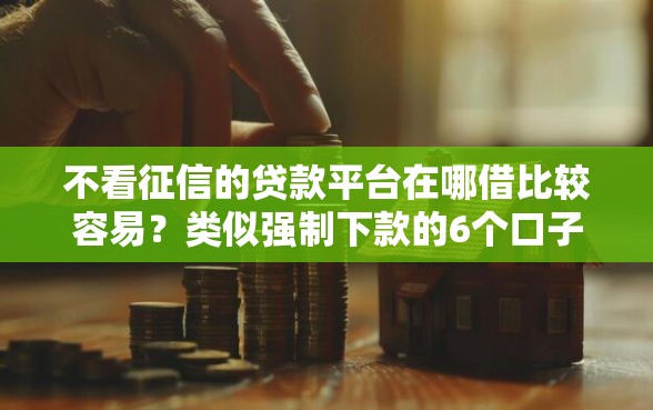 不看征信的贷款平台在哪借比较容易？类似强制下款的6个口子参考