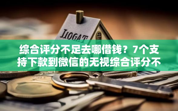 综合评分不足去哪借钱？7个支持下款到微信的无视综合评分不足必下款口子