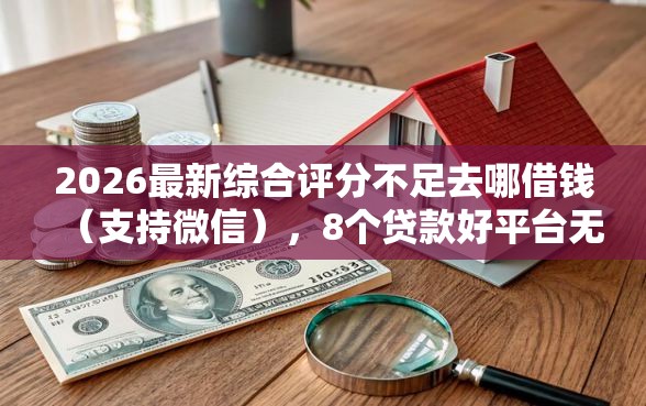 2026最新综合评分不足去哪借钱（支持微信），8个贷款好平台无私分享