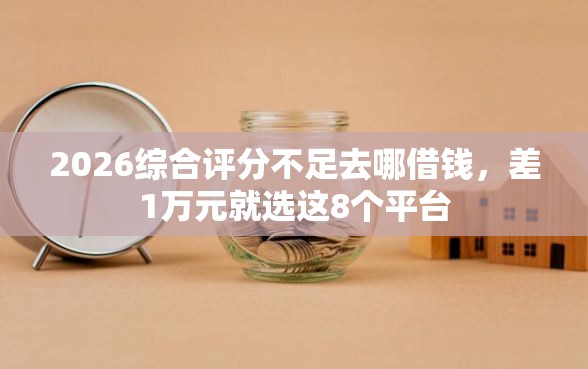 2026综合评分不足去哪借钱，差1万元就选这8个平台