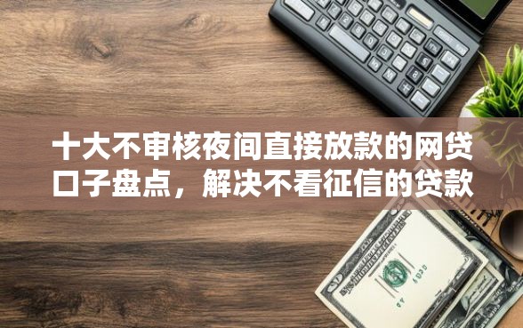 十大不审核夜间直接放款的网贷口子盘点，解决不看征信的贷款平台的问题