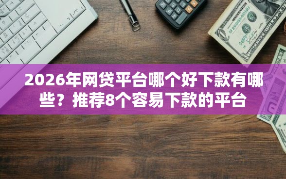 2026年网贷平台哪个好下款有哪些？推荐8个容易下款的平台