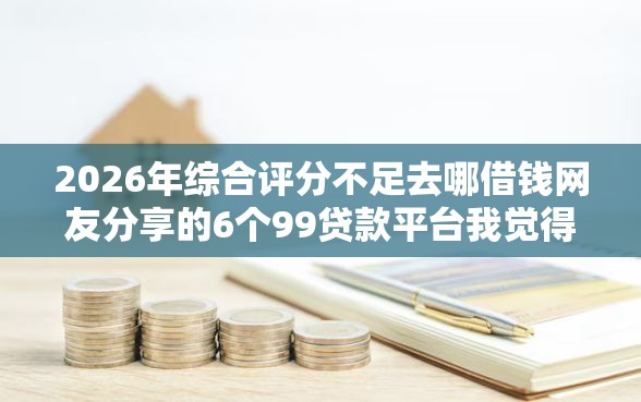2026年综合评分不足去哪借钱网友分享的6个99贷款平台我觉得不错！