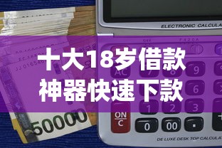 十大18岁借款神器快速下款app盘点，解决小额贷款哪里最可靠的问题