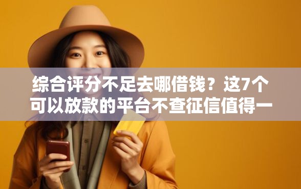 综合评分不足去哪借钱？这7个可以放款的平台不查征信值得一试