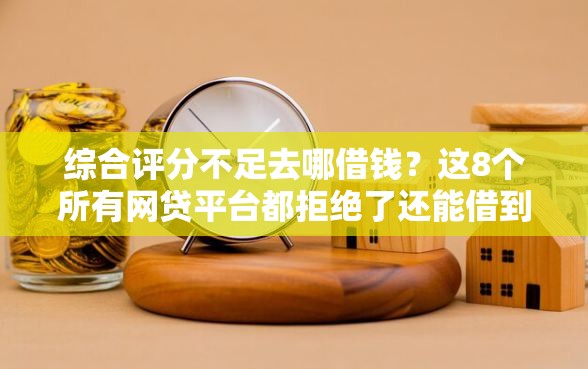 综合评分不足去哪借钱？这8个所有网贷平台都拒绝了还能借到一万的软件值得一试