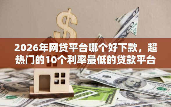2026年网贷平台哪个好下款，超热门的10个利率最低的贷款平台推荐