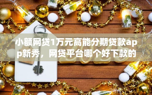 小额网贷1万元高能分期贷款app新秀，网贷平台哪个好下款的7个平台介绍