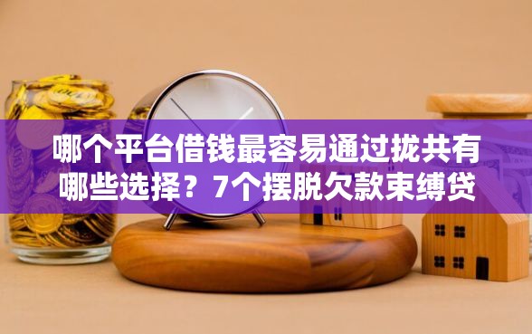 哪个平台借钱最容易通过拢共有哪些选择？7个摆脱欠款束缚贷款新平台详解