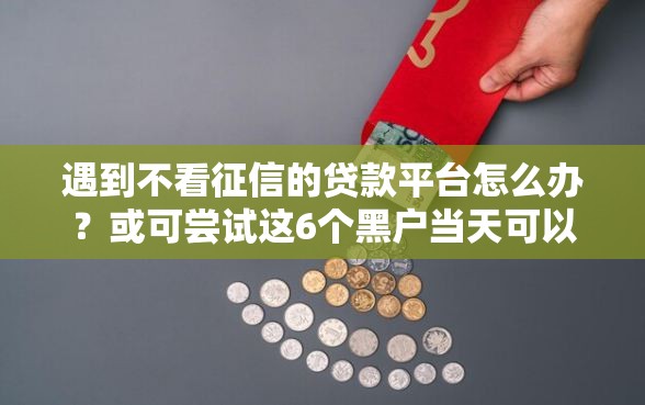 遇到不看征信的贷款平台怎么办？或可尝试这6个黑户当天可以借到二万的平台