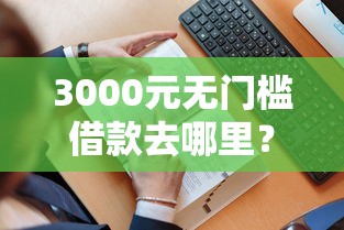 3000元无门槛借款去哪里？哪个平台借钱最容易通过看这6个平台