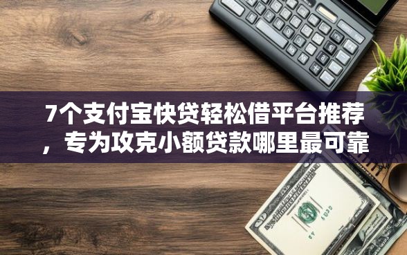 7个支付宝快贷轻松借平台推荐，专为攻克小额贷款哪里最可靠难题