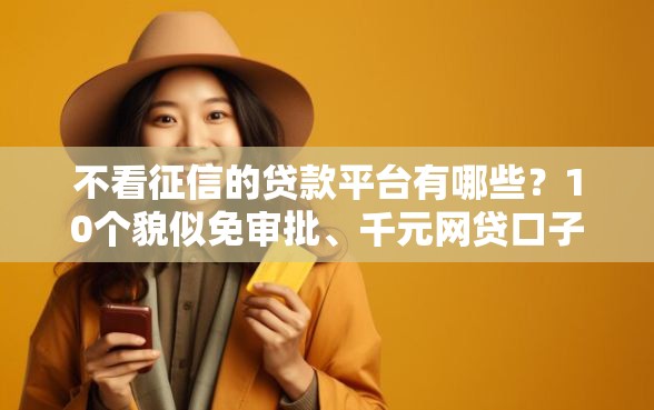 不看征信的贷款平台有哪些？10个貌似免审批、千元网贷口子必下的合集