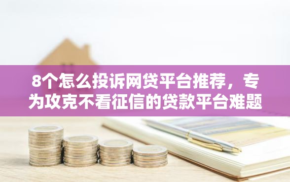 8个怎么投诉网贷平台推荐，专为攻克不看征信的贷款平台难题