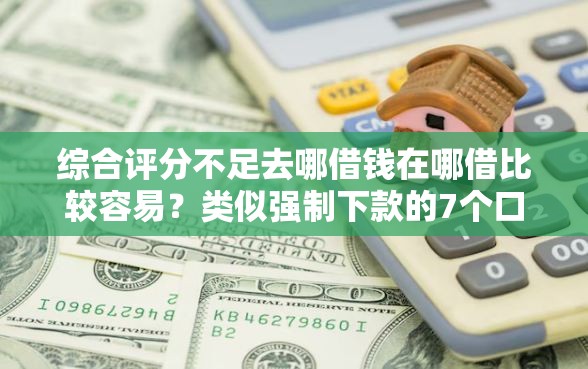 综合评分不足去哪借钱在哪借比较容易？类似强制下款的7个口子参考