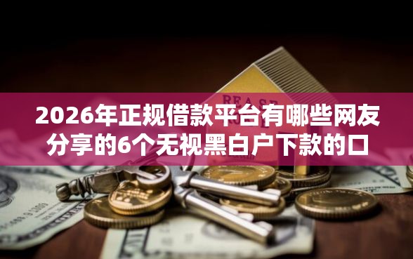 2026年正规借款平台有哪些网友分享的6个无视黑白户下款的口子我觉得不错！
