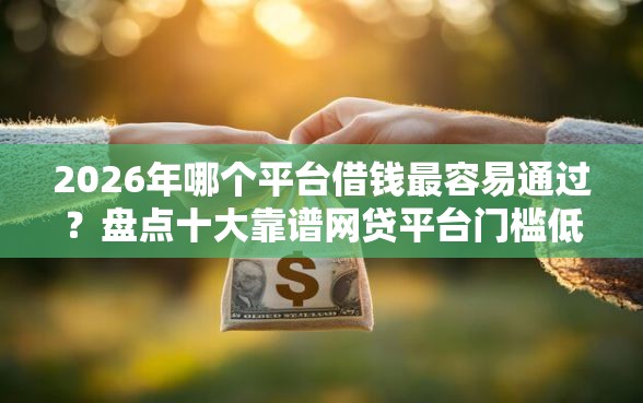2026年哪个平台借钱最容易通过？盘点十大靠谱网贷平台门槛低一点的口子
