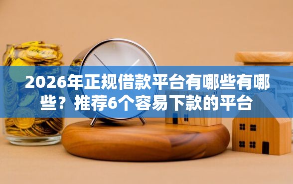 2026年正规借款平台有哪些有哪些？推荐6个容易下款的平台