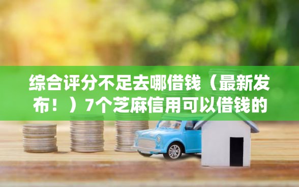 综合评分不足去哪借钱（最新发布！）7个芝麻信用可以借钱的app