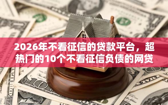 2026年不看征信的贷款平台，超热门的10个不看征信负债的网贷百分百下款软件推荐