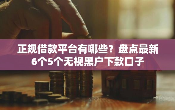 正规借款平台有哪些？盘点最新6个5个无视黑户下款口子