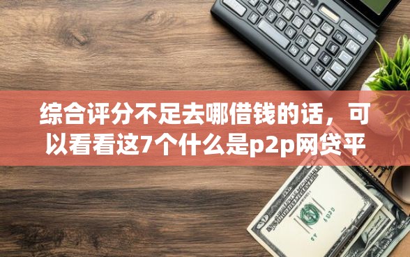 综合评分不足去哪借钱的话，可以看看这7个什么是p2p网贷平台