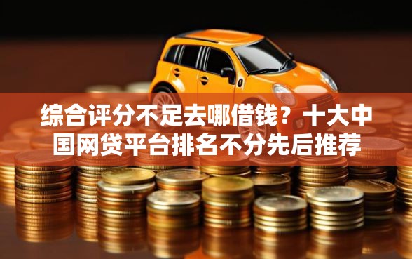 综合评分不足去哪借钱？十大中国网贷平台排名不分先后推荐
