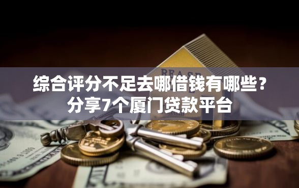 综合评分不足去哪借钱有哪些？分享7个厦门贷款平台