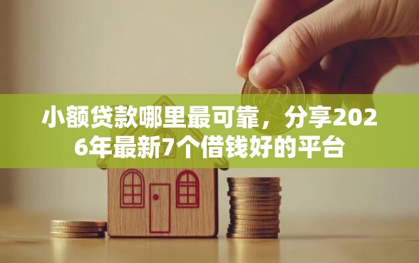 小额贷款哪里最可靠，分享2026年最新7个借钱好的平台