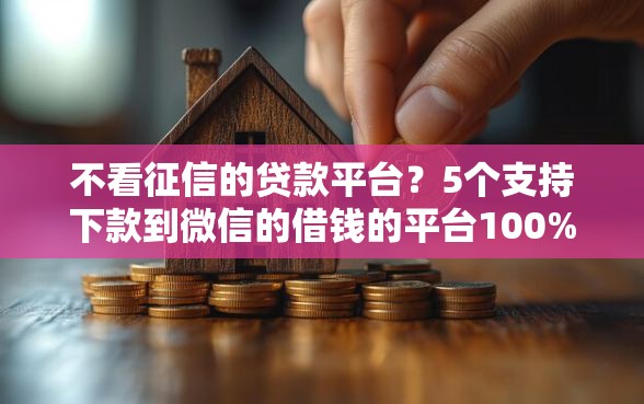 不看征信的贷款平台？5个支持下款到微信的借钱的平台100%能借到