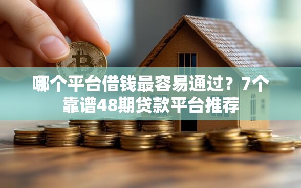 哪个平台借钱最容易通过？7个靠谱48期贷款平台推荐