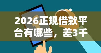 2026正规借款平台有哪些，差3千元就选这8个平台
