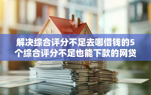 解决综合评分不足去哪借钱的5个综合评分不足也能下款的网贷分享