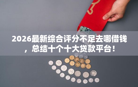 2026最新综合评分不足去哪借钱，总结十个十大贷款平台！
