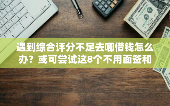 遇到综合评分不足去哪借钱怎么办？或可尝试这8个不用面签和芝麻分的贷款平台
