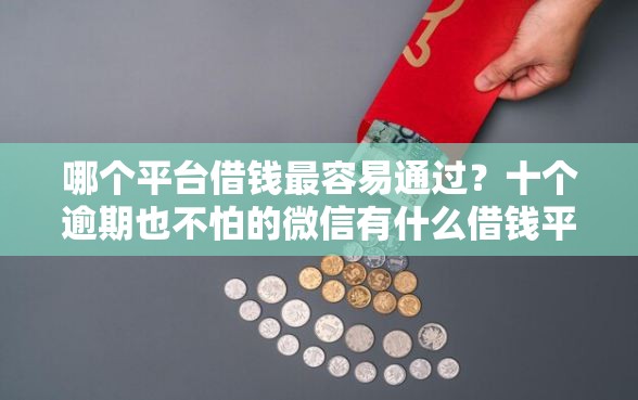 哪个平台借钱最容易通过？十个逾期也不怕的微信有什么借钱平台