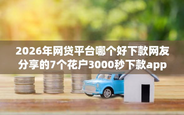 2026年网贷平台哪个好下款网友分享的7个花户3000秒下款app我觉得不错！