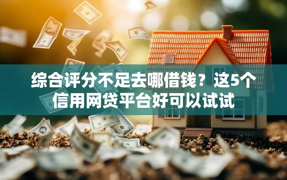综合评分不足去哪借钱？这5个信用网贷平台好可以试试