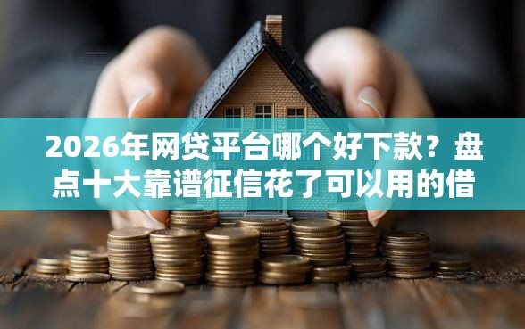 2026年网贷平台哪个好下款？盘点十大靠谱征信花了可以用的借款平台