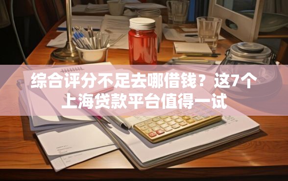 综合评分不足去哪借钱？这7个上海贷款平台值得一试