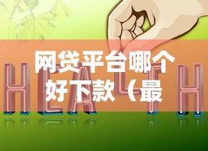 网贷平台哪个好下款（最新发布！）8个网上正规贷款平台