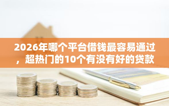 2026年哪个平台借钱最容易通过，超热门的10个有没有好的贷款平台推荐