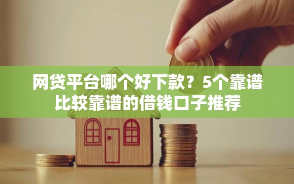 网贷平台哪个好下款？5个靠谱比较靠谱的借钱口子推荐