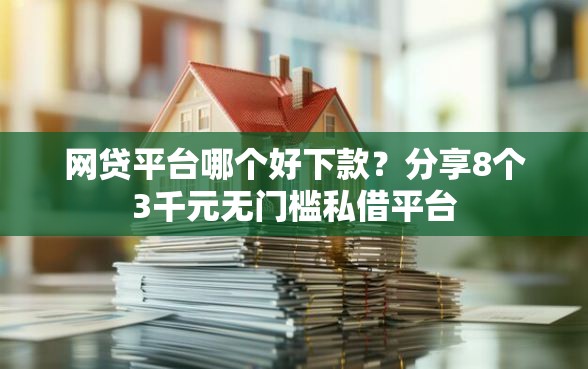 网贷平台哪个好下款？分享8个3千元无门槛私借平台