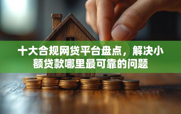 十大合规网贷平台盘点，解决小额贷款哪里最可靠的问题